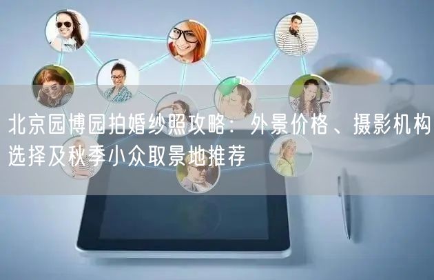 北京园博园拍婚纱照攻略：外景价格、摄影机构选择及秋季小众取景地推荐