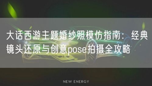 大话西游主题婚纱照模仿指南:经典镜头还原与创意pose拍摄全攻略