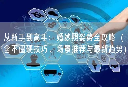 从新手到高手：婚纱照姿势全攻略（含不僵硬技巧、场景推荐与最新趋势）