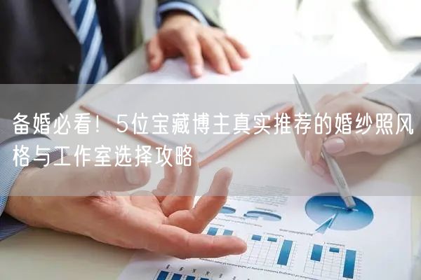 备婚必看！5位宝藏博主真实推荐的婚纱照风格与工作室选择攻略