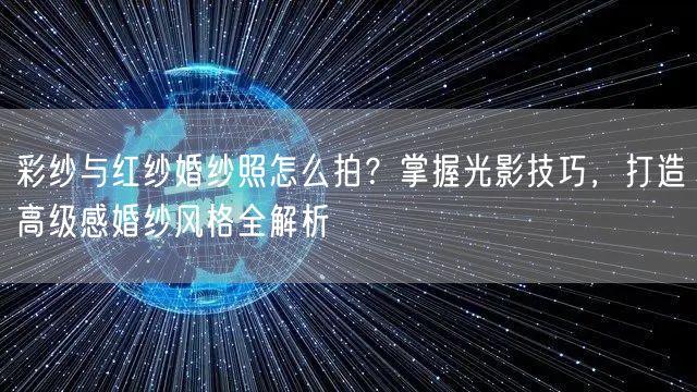 彩纱与红纱婚纱照怎么拍？掌握光影技巧，打造高级感婚纱风格全解析