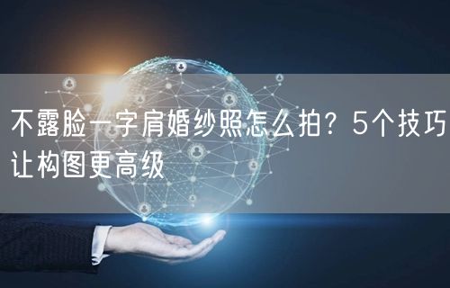 不露脸一字肩婚纱照怎么拍？5个技巧让构图更高级