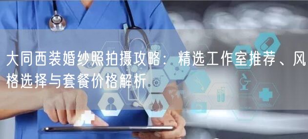 大同西装婚纱照拍摄攻略：精选工作室推荐、风格选择与套餐价格解析