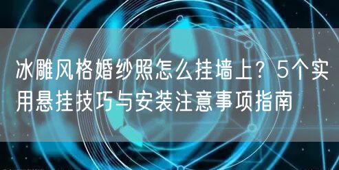 冰雕风格婚纱照怎么挂墙上？5个实用悬挂技巧与安装注意事项指南