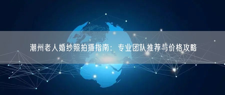 潮州老人婚纱照拍摄指南：专业团队推荐与价格攻略