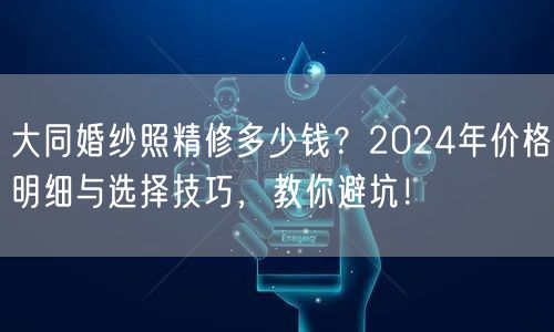 大同婚纱照精修多少钱？2024年价格明细与选择技巧，教你避坑！