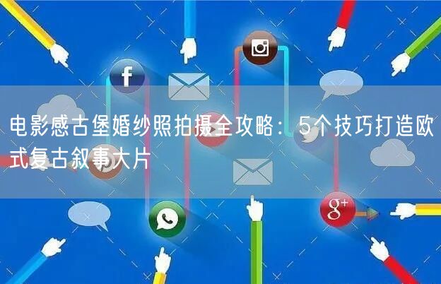 电影感古堡婚纱照拍摄全攻略：5个技巧打造欧式复古叙事大片