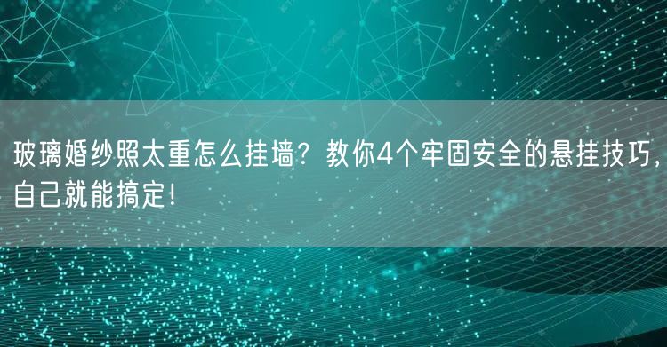 玻璃婚纱照太重怎么挂墙？教你4个牢固安全的悬挂技巧，自己就能搞定！