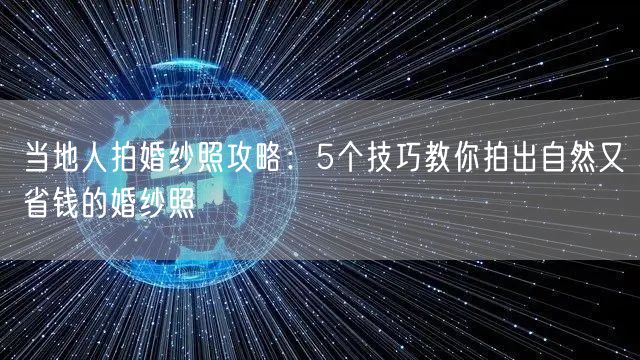 当地人拍婚纱照攻略：5个技巧教你拍出自然又省钱的婚纱照