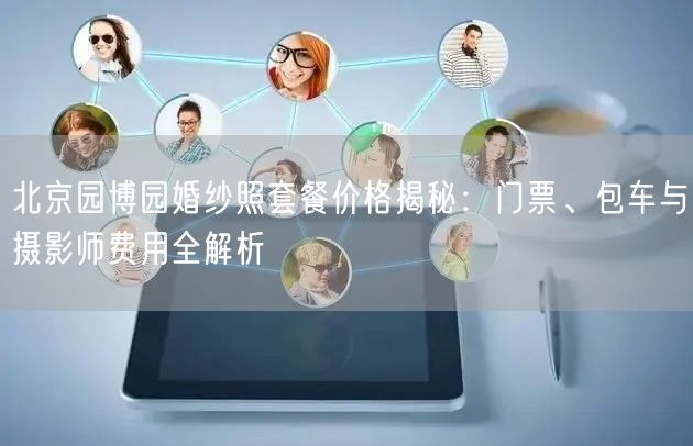 北京园博园婚纱照套餐价格揭秘：门票、包车与摄影师费用全解析