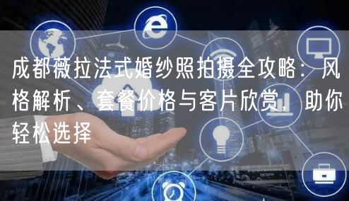 成都薇拉法式婚纱照拍摄全攻略：风格解析、套餐价格与客片欣赏，助你轻松选择