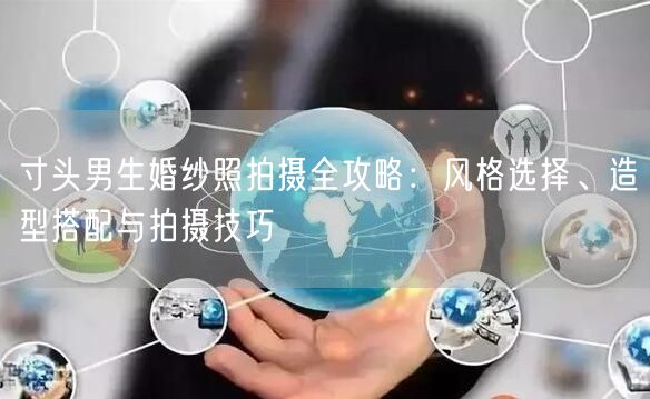 寸头男生婚纱照拍摄全攻略:风格选择、造型搭配与拍摄技巧