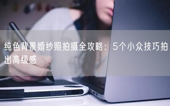 纯色背景婚纱照拍摄全攻略：5个小众技巧拍出高级感