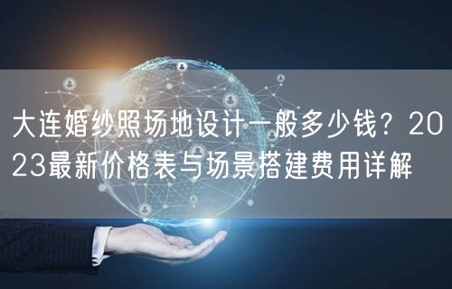 大连婚纱照场地设计一般多少钱？2023最新价格表与场景搭建费用详解