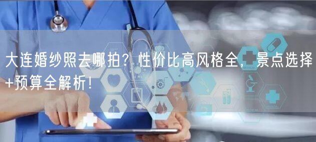 大连婚纱照去哪拍？性价比高风格全，景点选择+预算全解析！
