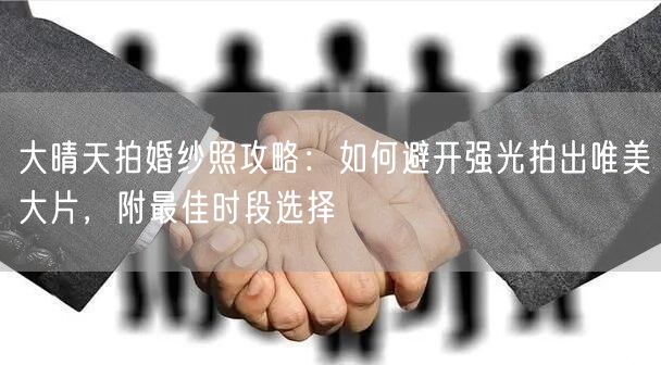 大晴天拍婚纱照攻略:如何避开强光拍出唯美大片,附最佳时段选择