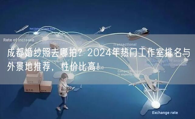 成都婚纱照去哪拍？2024年热门工作室排名与外景地推荐，性价比高！