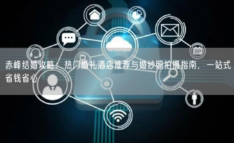 赤峰结婚攻略：热门婚礼酒店推荐与婚纱照拍摄指南，一站式省钱省心