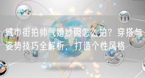 城市街拍帅气婚纱照怎么拍？穿搭与姿势技巧全解析，打造个性风格