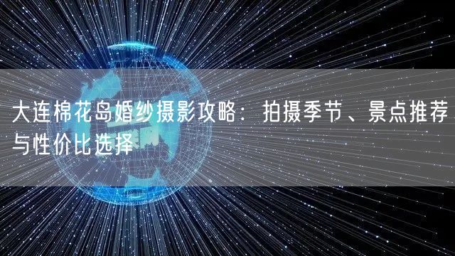 大连棉花岛婚纱摄影攻略：拍摄季节、景点推荐与性价比选择