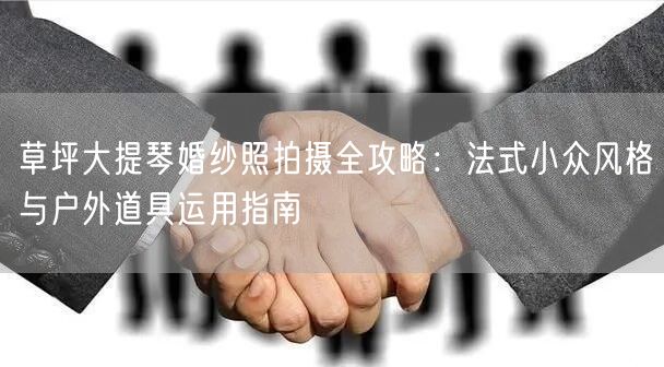 草坪大提琴婚纱照拍摄全攻略：法式小众风格与户外道具运用指南