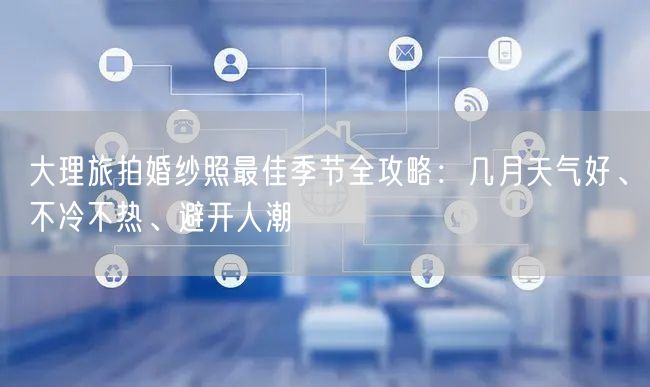 大理旅拍婚纱照最佳季节全攻略：几月天气好、不冷不热、避开人潮