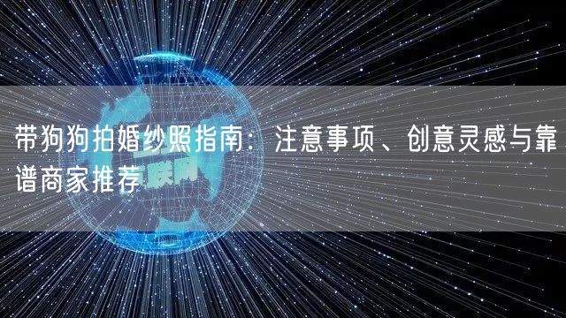 带狗狗拍婚纱照指南：注意事项、创意灵感与靠谱商家推荐