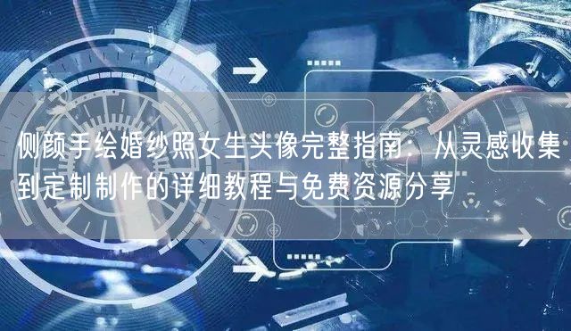 侧颜手绘婚纱照女生头像完整指南：从灵感收集到定制制作的详细教程与免费资源分享