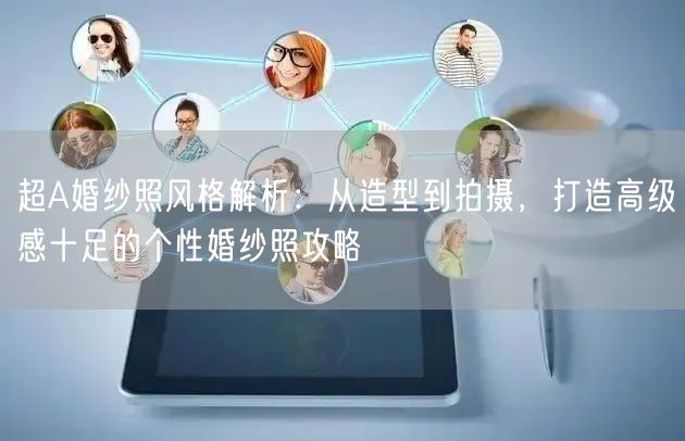 超A婚纱照风格解析：从造型到拍摄，打造高级感十足的个性婚纱照攻略