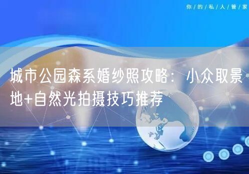 城市公园森系婚纱照攻略：小众取景地+自然光拍摄技巧推荐