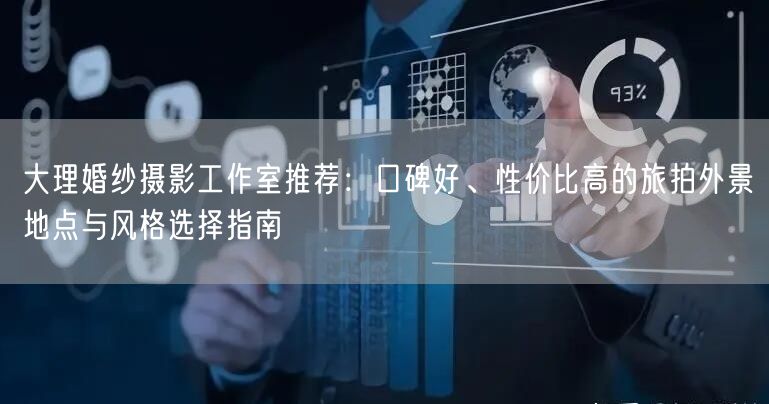 大理婚纱摄影工作室推荐：口碑好、性价比高的旅拍外景地点与风格选择指南
