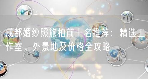 成都婚纱照旅拍前十名推荐：精选工作室、外景地及价格全攻略