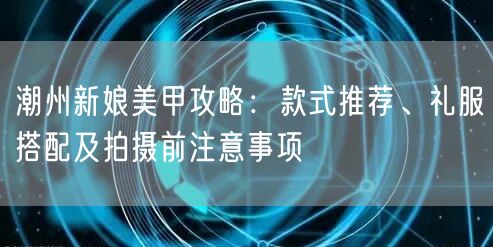 潮州新娘美甲攻略：款式推荐、礼服搭配及拍摄前注意事项