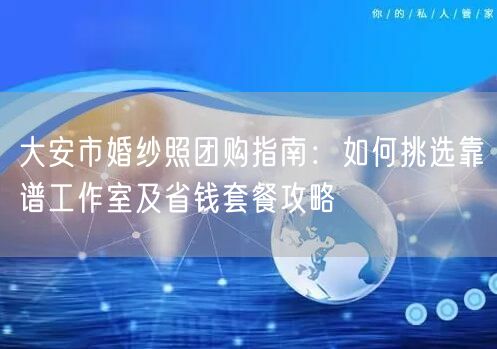 大安市婚纱照团购指南：如何挑选靠谱工作室及省钱套餐攻略