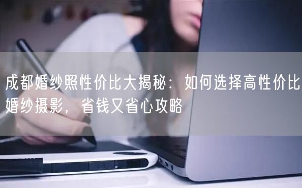 成都婚纱照性价比大揭秘：如何选择高性价比婚纱摄影，省钱又省心攻略