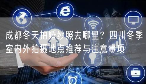 成都冬天拍婚纱照去哪里？四川冬季室内外拍摄地点推荐与注意事项