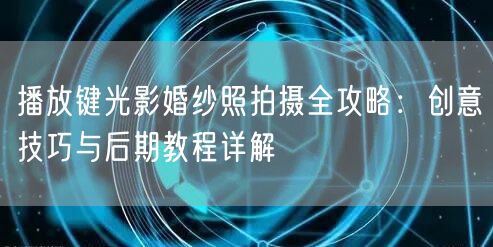 播放键光影婚纱照拍摄全攻略：创意技巧与后期教程详解