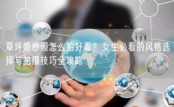 草坪婚纱照怎么拍好看？女生必看的风格选择与拍摄技巧全攻略