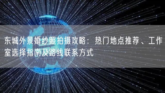 东城外景婚纱照拍摄攻略：热门地点推荐、工作室选择指南及路线联系方式