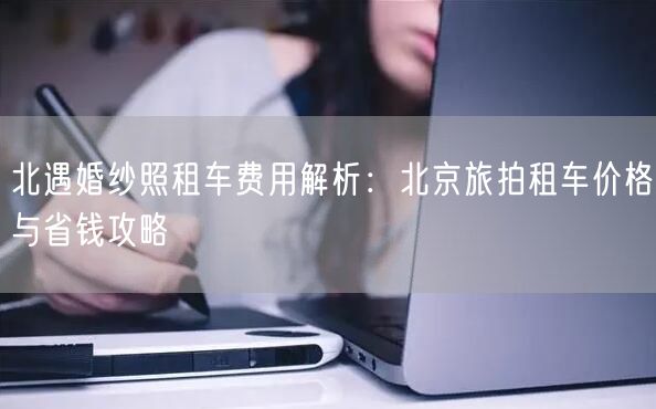 北遇婚纱照租车费用解析：北京旅拍租车价格与省钱攻略