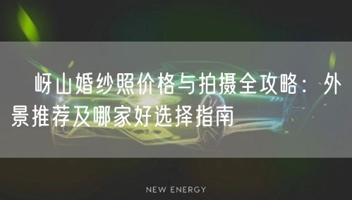 嵖岈山婚纱照价格与拍摄全攻略：外景推荐及哪家好选择指南