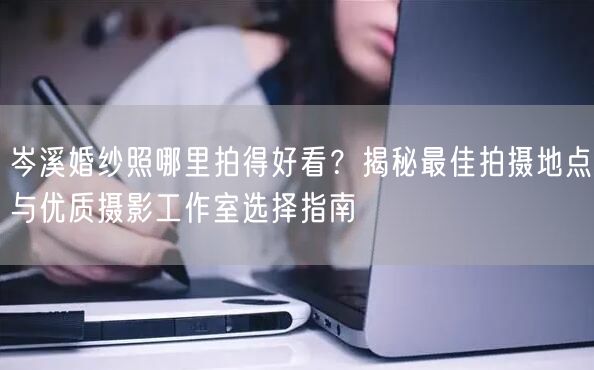 岑溪婚纱照哪里拍得好看？揭秘最佳拍摄地点与优质摄影工作室选择指南