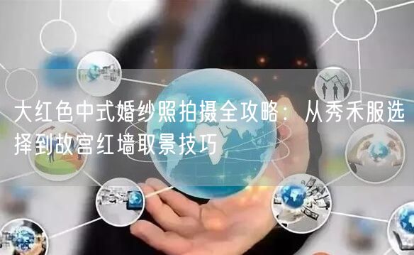 大红色中式婚纱照拍摄全攻略：从秀禾服选择到故宫红墙取景技巧