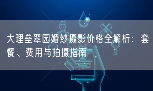大理垒翠园婚纱摄影价格全解析:套餐、费用与拍摄指南