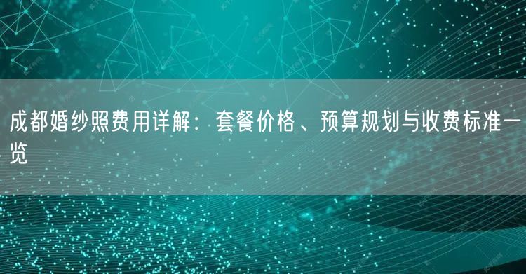 成都婚纱照费用详解：套餐价格、预算规划与收费标准一览
