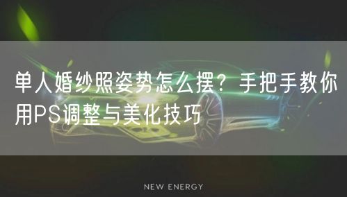 单人婚纱照姿势怎么摆？手把手教你用PS调整与美化技巧
