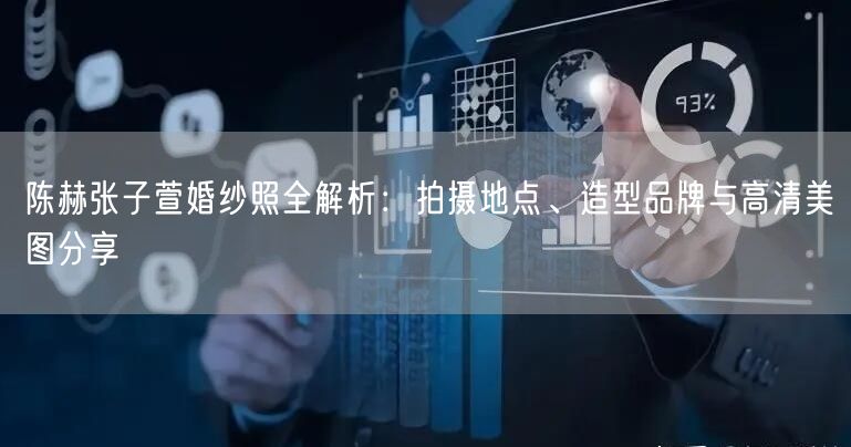 陈赫张子萱婚纱照全解析:拍摄地点、造型品牌与高清美图分享