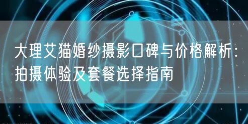 大理艾猫婚纱摄影口碑与价格解析：拍摄体验及套餐选择指南