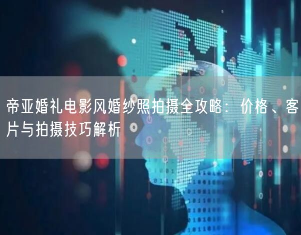帝亚婚礼电影风婚纱照拍摄全攻略:价格、客片与拍摄技巧解析