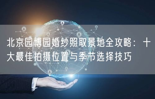 北京园博园婚纱照取景地全攻略：十大最佳拍摄位置与季节选择技巧
